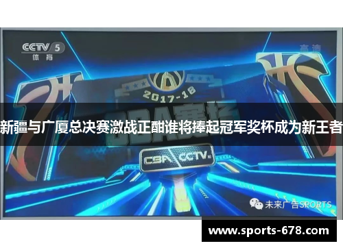新疆与广厦总决赛激战正酣谁将捧起冠军奖杯成为新王者