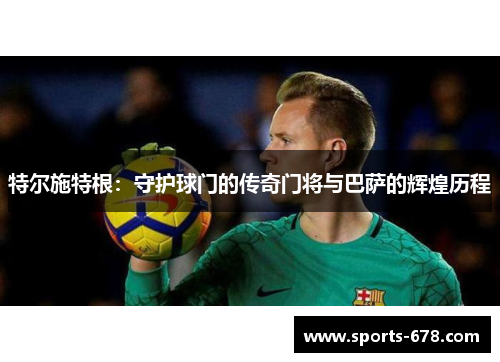 特尔施特根：守护球门的传奇门将与巴萨的辉煌历程