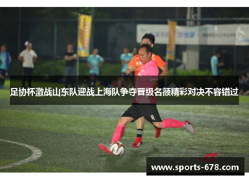 足协杯激战山东队迎战上海队争夺晋级名额精彩对决不容错过