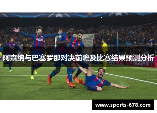 阿森纳与巴塞罗那对决前瞻及比赛结果预测分析